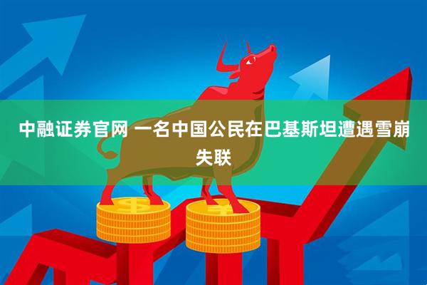 中融证券官网 一名中国公民在巴基斯坦遭遇雪崩失联