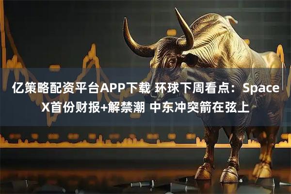 亿策略配资平台APP下载 环球下周看点：SpaceX首份财报+解禁潮 中东冲突箭在弦上