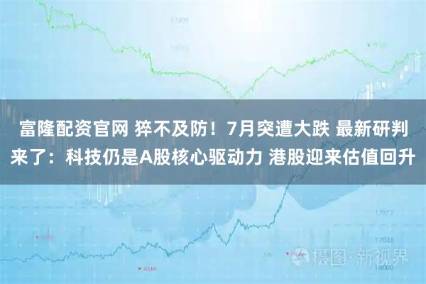 富隆配资官网 猝不及防！7月突遭大跌 最新研判来了：科技仍是A股核心驱动力 港股迎来估值回升