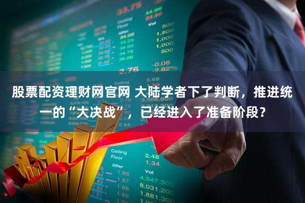 股票配资理财网官网 大陆学者下了判断，推进统一的“大决战”，已经进入了准备阶段？