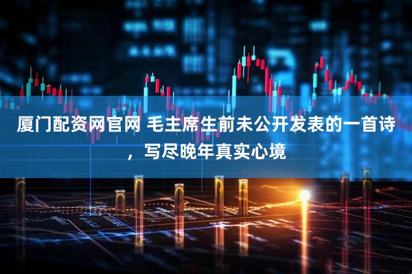 厦门配资网官网 毛主席生前未公开发表的一首诗，写尽晚年真实心境